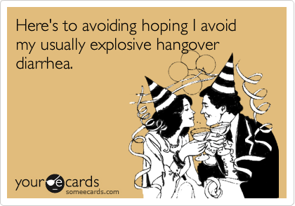 Here's to avoiding hoping I avoid my usually explosive hangover diarrhea.