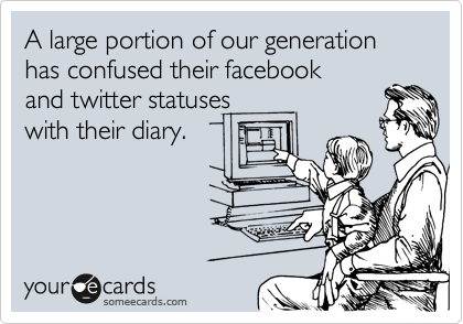 A large portion of our generation has confused their facebook 
and twitter statuses 
with their diary.