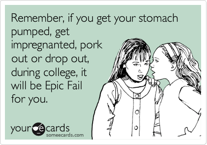 Remember, if you get your stomach pumped, get
impregnanted, pork
out or drop out,
during college, it 
will be Epic Fail
for you.