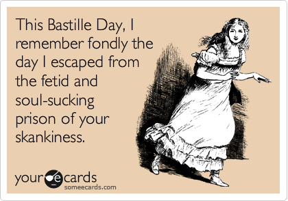 This Bastille Day, I
remember fondly the
day I escaped from
the fetid and
soul-sucking 
prison of your
skankiness.