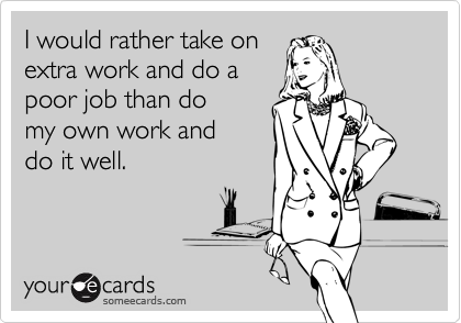 I would rather take on
extra work and do a
poor job than do
my own work and
do it well.