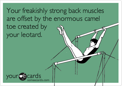 Your freakishly strong back muscles are offset by the enormous camel toe created byyour leotard.