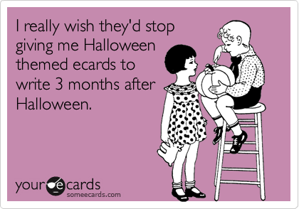 I really wish they'd stop
giving me Halloween
themed ecards to
write 3 months after
Halloween.