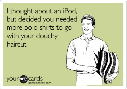 I thought about an iPod,
but decided you needed
more polo shirts to go
with your douchy
haircut.