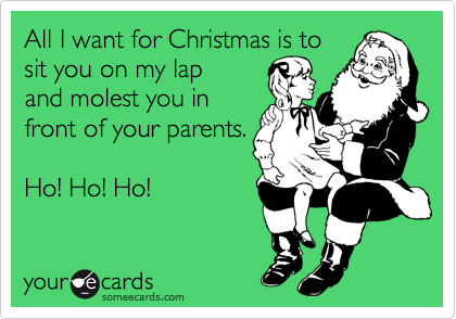 All I want for Christmas is to
sit you on my lap
and molest you in
front of your parents.

Ho! Ho! Ho!