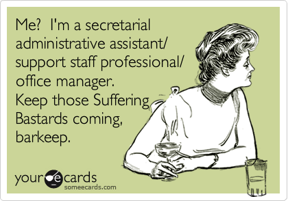 Me?  I'm a secretarial administrative assistant/support staff professional/office manager.Keep those SufferingBastards coming,barkeep.