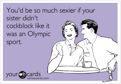 You'd be so much sexier if your sister didn't
cockblock like it
was an Olympic
sport.
