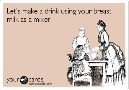 Let's make a drink using your breast milk as a mixer.