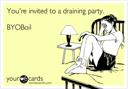 You're invited to a draining party.BYOBoil