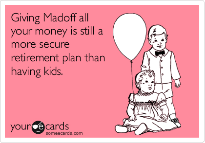 Giving Madoff all
your money is still a
more secure
retirement plan than
having kids.