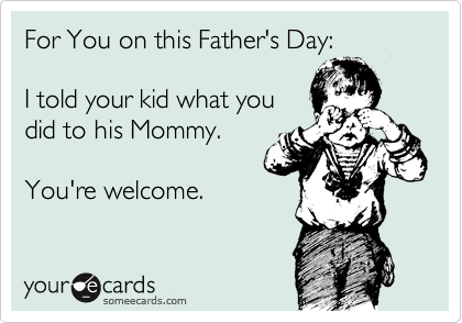 someecards.com - For You on this Father's Day: I told your kid what you did to his Mommy. You're welcome.