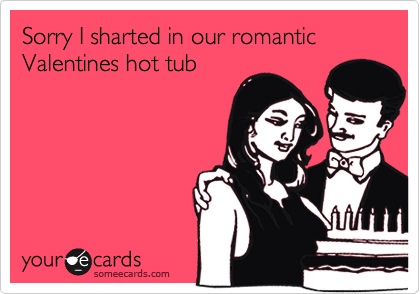 Sorry I sharted in our romantic Valentines hot tub
