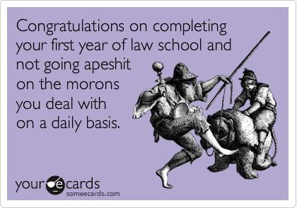 Congratulations on completing your first year of law school and
not going apeshit
on the morons
you deal with
on a daily basis.