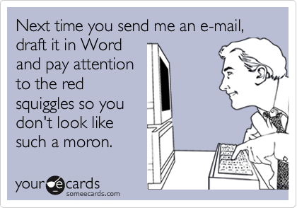Next time you send me an e-mail, draft it in Word
and pay attention
to the red
squiggles so you
don't look like
such a moron.