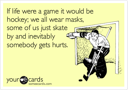If life were a game it would be hockey; we all wear masks,some of us just skateby and inevitablysomebody gets hurts.