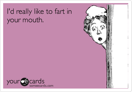 I'd really like to fart in
your mouth.