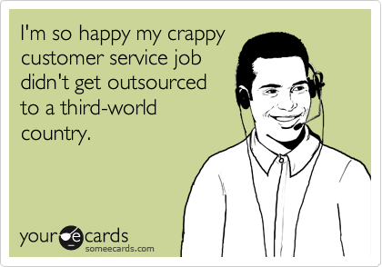 I'm so happy my crappy
customer service job
didn't get outsourced
to a third-world
country.