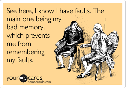 See here, I know I have faults. The main one being my
bad memory,
which prevents
me from
remembering
my faults. 