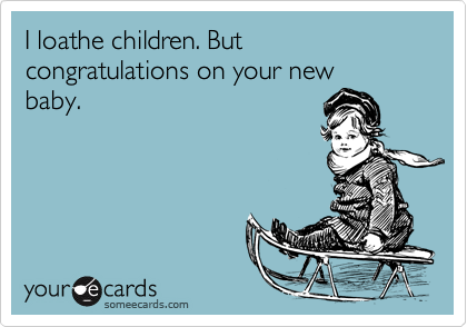 I loathe children. But congratulations on your new
baby.