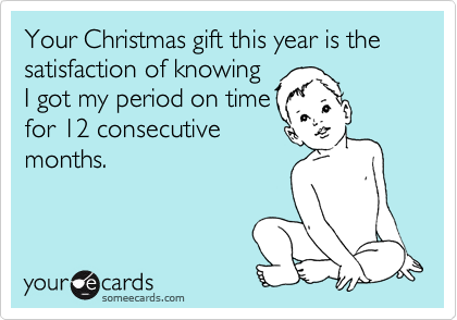 Your Christmas gift this year is the satisfaction of knowing
I got my period on time
for 12 consecutive
months.