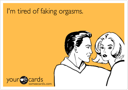 I'm tired of faking orgasms.