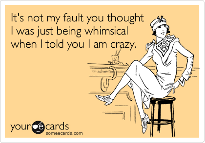 It's not my fault you thought
I was just being whimsical
when I told you I am crazy.