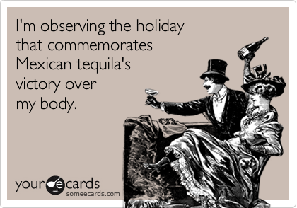 I'm observing the holiday
that commemorates
Mexican tequila's
victory over
my body.