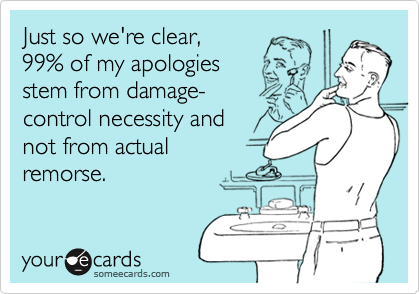 Just so we're clear, 
99% of my apologies
stem from damage-
control necessity and
not from actual 
remorse.