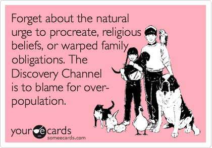 Forget about the natural
urge to procreate, religious
beliefs, or warped family
obligations. The
Discovery Channel
is to blame for over-
population.