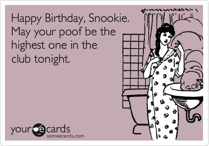 Happy Birthday, Snookie.
May your poof be the
highest one in the
club tonight.