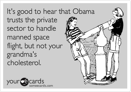 It's good to hear that Obama
trusts the private
sector to handle
manned space
flight, but not your
grandma's
cholesterol.