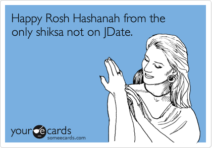 Happy Rosh Hashanah from the only shiksa not on JDate.