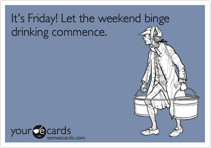 It's Friday! Let the weekend binge
drinking commence.