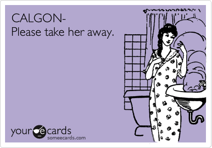 CALGON- 
Please take her away.
