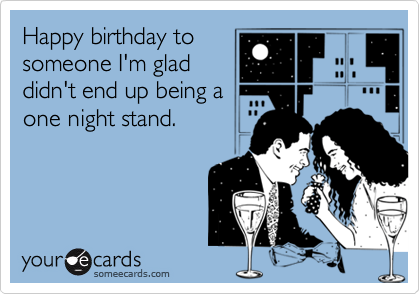 Happy birthday to
someone I'm glad
didn't end up being a
one night stand.