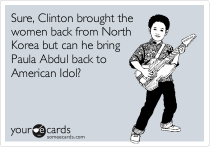 Sure, Clinton brought the
women back from North
Korea but can he bring
Paula Abdul back to
American Idol? 