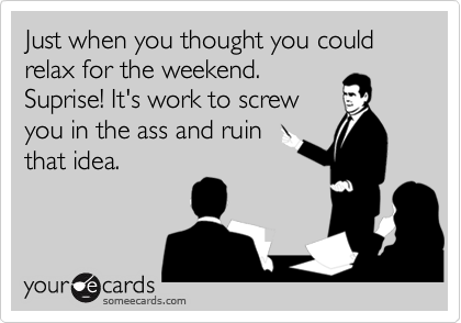 Just when you thought you could relax for the weekend.
Suprise! It's work to screw
you in the ass and ruin
that idea.