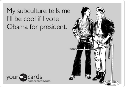 My subculture tells me 
I'll be cool if I vote
Obama for president.