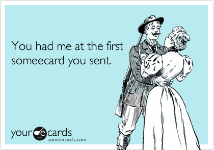 

You had me at the first
someecard you sent.