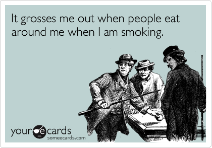 It grosses me out when people eat around me when I am smoking. 