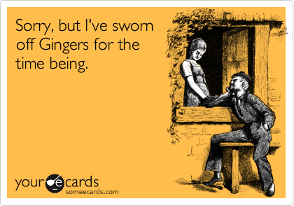 Sorry, but I've sworn
off Gingers for the
time being.