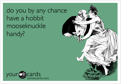 do you by any chance
have a hobbit
mooseknuckle
handy?