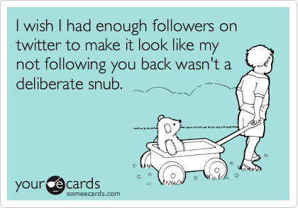 I wish I had enough followers on twitter to make it look like my
not following you back wasn't a
deliberate snub.