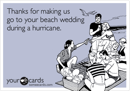 Thanks for making us 
go to your beach wedding
during a hurricane.