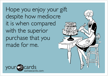 Hope you enjoy your gift
despite how mediocre
it is when compared
with the superior
purchase that you 
made for me.