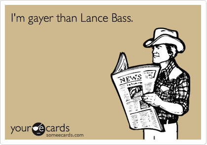 I'm gayer than Lance Bass.