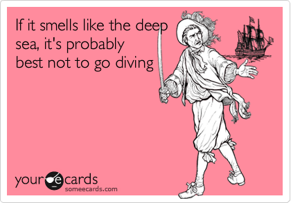If it smells like the deep
sea, it's probably
best not to go diving
