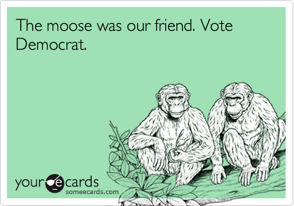 The moose was our friend. Vote Democrat.
