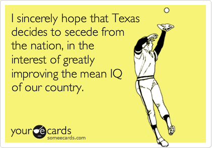 I sincerely hope that Texasdecides to secede fromthe nation, in theinterest of greatlyimproving the mean IQof our country.