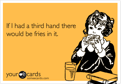 

If I had a third hand there
would be fries in it. 